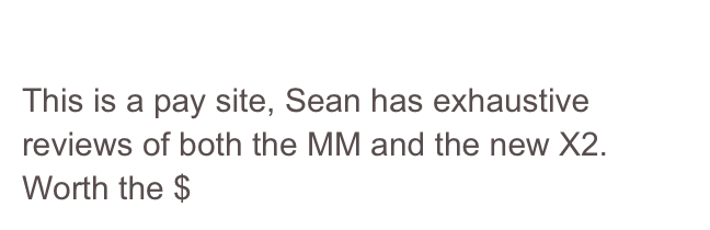 Reid Reviews
This is a pay site, Sean has exhaustive reviews of both the MM and the new X2. Worth the $