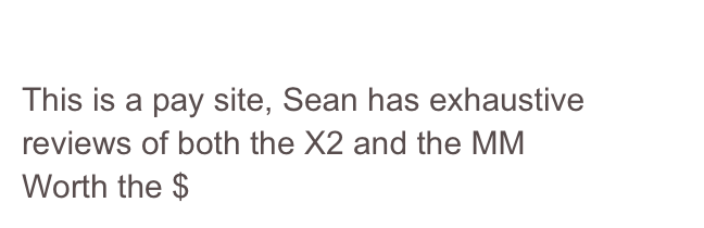 Reid Reviews
This is a pay site, Sean has exhaustive reviews of both the X2 and the MM
Worth the $